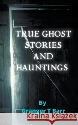 True Ghost Stories and Hauntings Granger T Barr 9781393639602 Granger T Barr