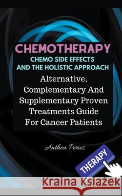 Chemotherapy Chemo Side Effects And The Holistic Approach: Alternative, Complementary And Supplementary Proven Treatments Guide For Cancer Patients Anthea Peries 9781393648499 Anthea Peries