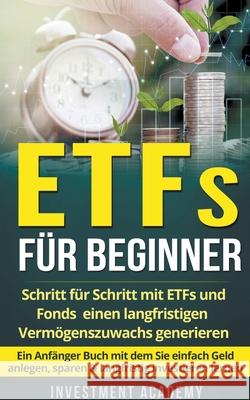 ETFs für Beginner: Schritt für Schritt mit ETF und Fonds einen langfristigen Vermögenszuwachs generieren - Ein Anfänger Buch mit dem Sie Academy, Investment 9781393692386 Investment Academy