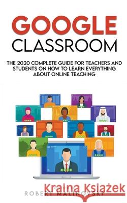 Google Classroom: The 2020 Complete Guide for Teachers and Students on How to Learn Everything About Online Teaching Robert Malinovski 9781393711216 Robert Malinovski