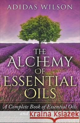 The Alchemy of Essential Oils - A Complete Book of Essential Oils and Aromatherapy Adidas Wilson 9781393738848 Adidas Wilson