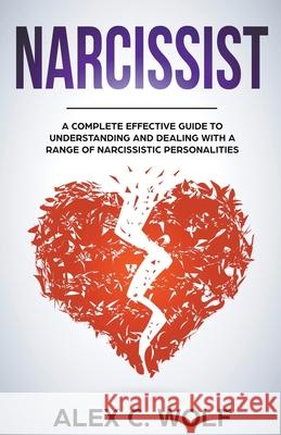 Narcissist: A Complete Effective Guide To Understanding And Dealing With A Range Of Narcissistic Personalities Alex C Wolf 9781393745587 Alex C. Wolf