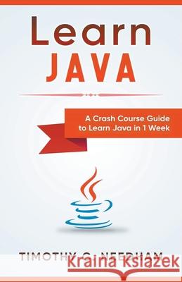 Learn Java: A Crash Course Guide to Learn Java in 1 Week Timothy C Needham 9781393750192 Whiteflowerpublsihing