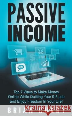 Passive Income: Top 7 Ways to Make Money Online While Quitting Your 9-5 Job and Enjoy Freedom In Your Life Brian Curry 9781393767916