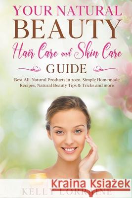 Your Natural Beauty Hair Care and Skin Care Guide: Best All-Natural Products in 2020, Simple Homemade Recipes, Natural Beauty Tips & Tricks and more Kelly Lorraine 9781393786412