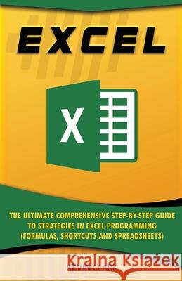 Excel: The Ultimate Comprehensive Step-by-Step Guide to Strategies in Excel Programming (Formulas, Shortcuts and Spreadsheets Kevin Clark 9781393793144