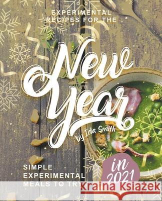 Experimental Recipes for the New Year: Simple Experimental Meals to Try in 2021 Ida Smith 9781393808367 Ida Smith