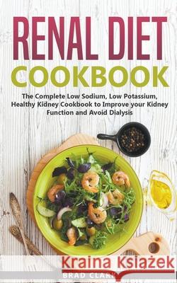 Renal Diet Cookbook: The Complete Low Sodium, Low Potassium, Healthy Kidney Cookbook to Improve your Kidney Function and Avoid Dialysis Brad Clark 9781393823117 Brad Clark
