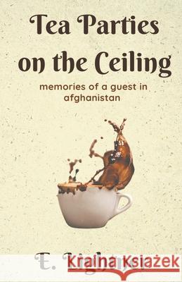 Tea Parties on the Ceiling: Memories of a Guest in Afghanistan E Lightner 9781393840503 Roshan Publishing