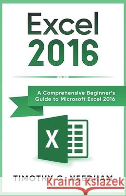 Excel 2016: A Comprehensive Beginner's Guide to Microsoft Excel 2016 Timothy C Needham 9781393871378 Draft2digital