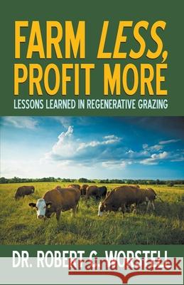 Farm Less, Profit More: Lessons in Regenerative Grazing Robert C. Worstell 9781393908777 Midwest Journal Press