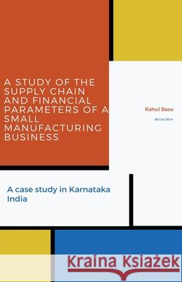 A Study of the Supply Chain and Financial Parameters of a Small Manufacturing Business Rahul Basu 9781393915539 Rahul Basu