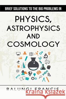 Brief Solutions to the Big Problems in Physics, Astrophysics and Cosmology second edition Balungi Francis 9781393929468 Bill Stone Services