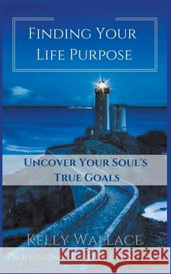 Finding Your Life Purpose - Uncover Your Soul's True Goals Kelly Wallace 9781393942689