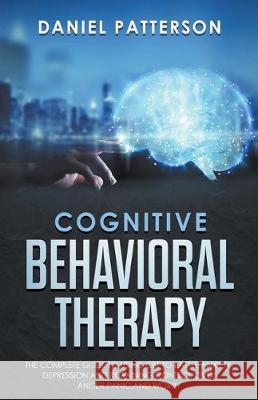 Cognitive Behavioral Therapy: The Complete Guide to Using CBT to Battle Anxiety, Depression and Regaining Control over Anger. Daniel Patterson 9781393945291 Theheirs Publishing Company