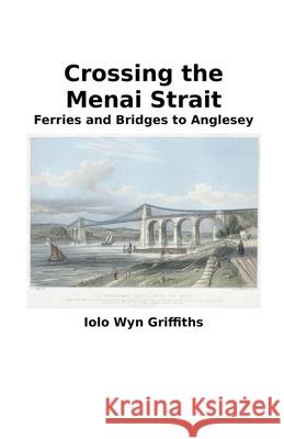 Crossing the Menai Strait: Ferries and Bridges to Anglesey Iolo Griffiths 9781393950783 Iolo Griffiths