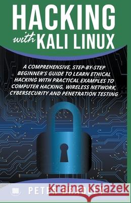 Hacking With Kali Linux: A Comprehensive, Step-By-Step Beginner's Guide to Learn Ethical Hacking With Practical Examples to Computer Hacking, Wireless Network, Cybersecurity and Penetration Testing Peter Bradley 9781393960348 Draft2digital