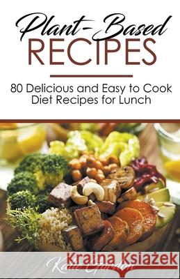 Plant-Based Recipes: 80 Delicious and Easy to Cook Diet Recipes for Lunch Katie Gordon 9781393966449 Draft2digital