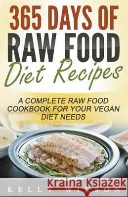 365 Days Of Raw Food Diet Recipes: A Complete Raw Food Cookbook For Your Vegan Diet Needs Kelly Wilson 9781393993889 Kelly Wilson