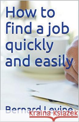 How to Find a Job Quickly and Easily Bernard Levine 9781393997832 Bernard Levine