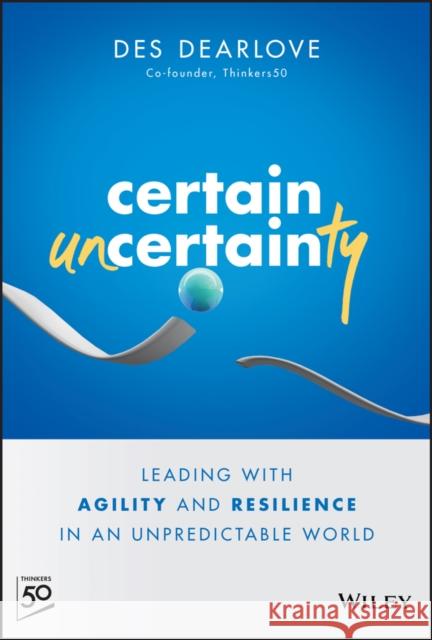 Certain Uncertainty: Leading with Agility and Resilience in an Unpredictable World Des Dearlove 9781394153459 Wiley