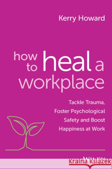 How to Heal a Workplace: Tackle Trauma, Foster Psychological Safety and Boost Happiness at Work Howard, Kerry 9781394154470 John Wiley & Sons Inc