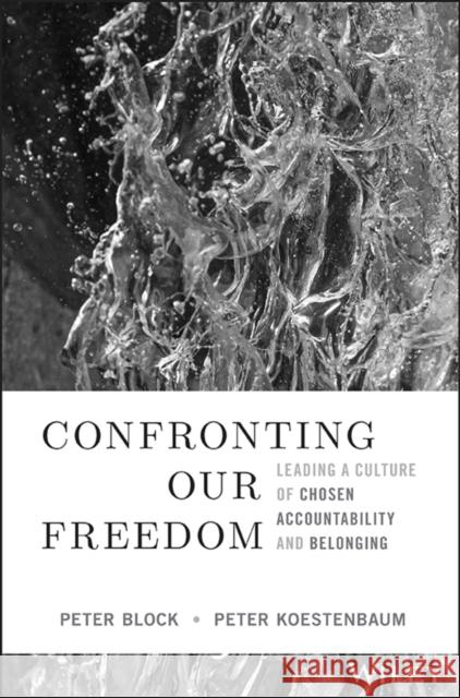 Confronting Our Freedom: Leading a Culture of Chosen Accountability and Belonging Peter Block Peter Koestenbaum 9781394156092 Wiley