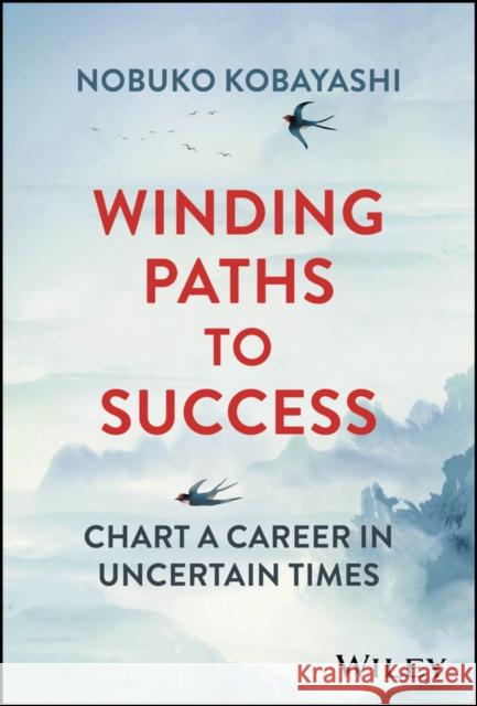 Winding Paths to Success: Chart a Career in Uncertain Times Nobuko Kobayashi 9781394157990