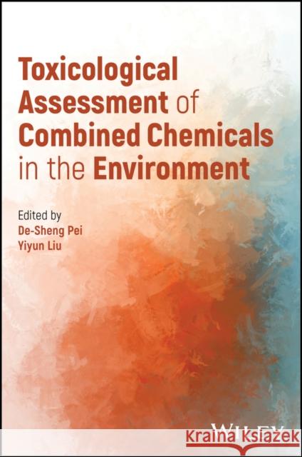 Toxicological Assessment of Combined Chemicals in the Environment Desheng Pei Yi-Yun Liu 9781394158324