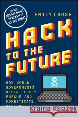 Hack to The Future: How World Governments Relentlessly Pursue and Domesticate Hackers Emily Crose 9781394169825 John Wiley & Sons Inc