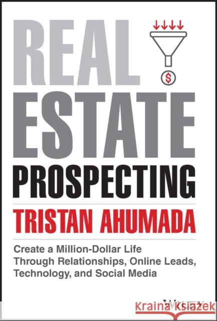 Real Estate Prospecting: Create a Million-Dollar Life Through Relationships, Online Leads, Technology, and Social Media Tristan Ahumada 9781394172160 Wiley