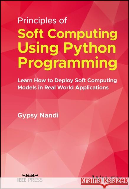 Principles of Soft Computing Using Python Programm ing: Learn How to Deploy Soft Computing Models in Real World Applications  9781394173136 