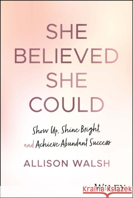 She Believed She Could: Show Up, Shine Bright, and Achieve Abundant Success Allison Walsh 9781394174300 John Wiley & Sons Inc