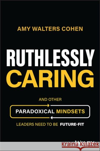 Ruthlessly Caring: And Other Paradoxical Mindsets Leaders Need to be Future-Fit Walters Cohen, Amy 9781394177172 John Wiley & Sons Inc