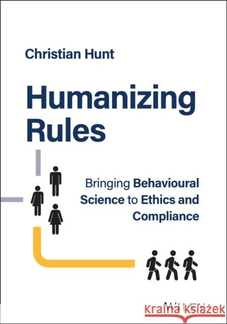 Humanizing Rules: Bringing Behavioural Science to Ethics and Compliance Hunt, Christian 9781394177400 John Wiley & Sons Inc