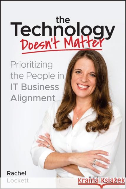 The Technology Doesn't Matter: Prioritizing the People in IT Business Alignment Rachel (Pohlad Companies) Lockett 9781394182282 John Wiley & Sons Inc