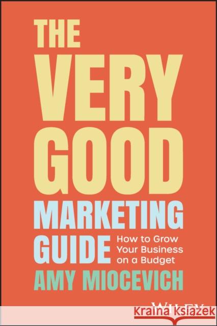 The Very Good Marketing Guide: How to Grow Your Business on a Budget Amy Miocevich 9781394184552 John Wiley & Sons Australia Ltd