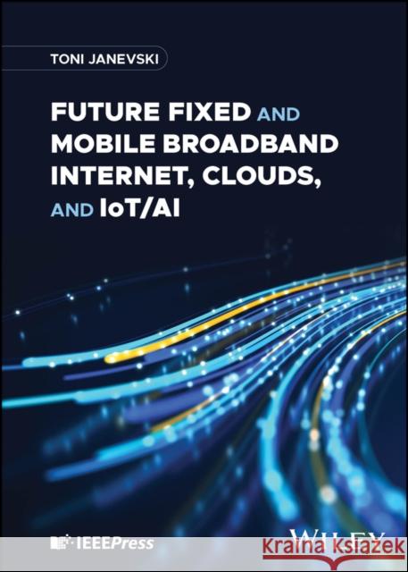 Future Fixed and Mobile Broadband Internet, Clouds and IoT/AI Toni Janevski 9781394187966 John Wiley & Sons Inc