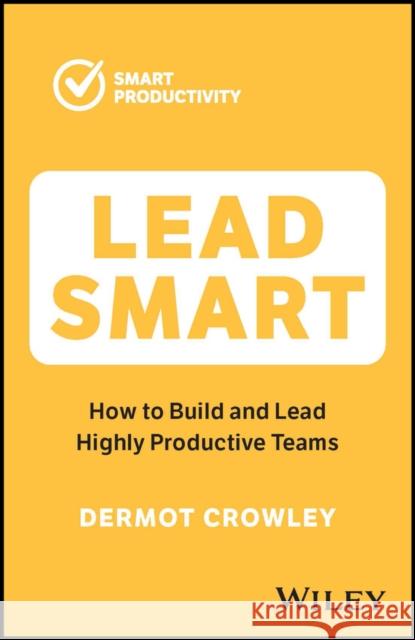 Lead Smart: How to Build and Lead Highly Productive Teams Dermot Crowley 9781394188604 John Wiley & Sons Inc