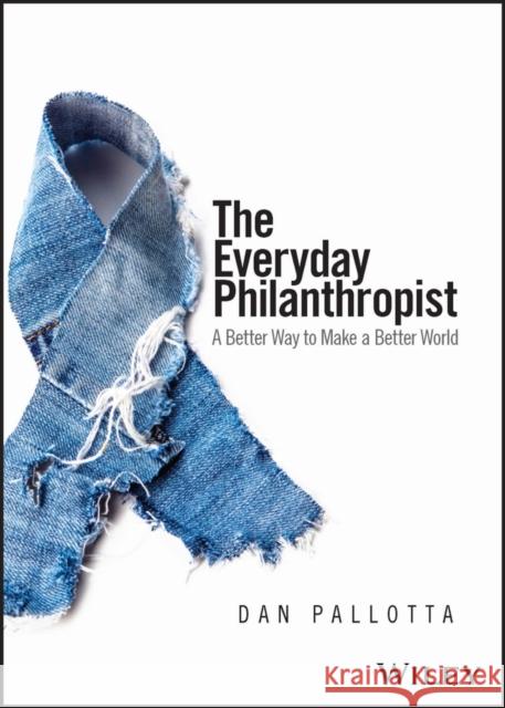 The Everyday Philanthropist: A Better Way to Make A Better World Dan Pallotta 9781394190508 John Wiley & Sons Inc