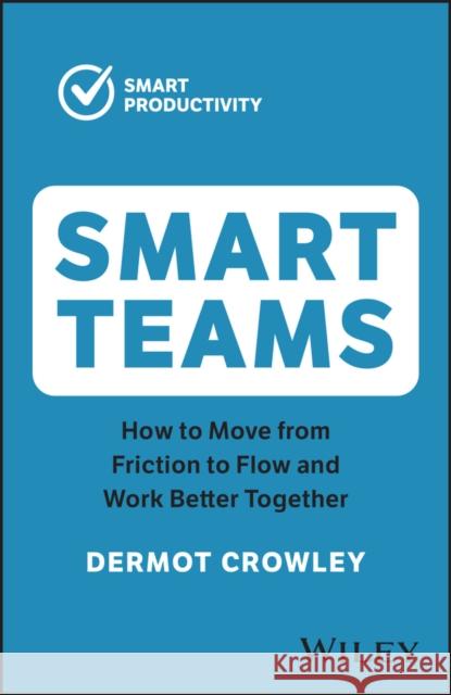 Smart Teams: How to Move From Friction to Flow and  Work Better Together D Crowley 9781394191307 John Wiley & Sons Australia Ltd