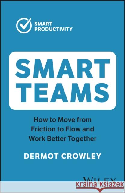 Smart Teams: How to Move from Friction to Flow and Work Better Together Dermot Crowley 9781394191307 John Wiley & Sons Australia Ltd