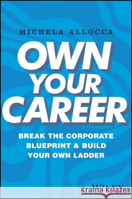 Own Your Career: Break the Corporate Blueprint and Build Your Own Ladder Michela Allocca 9781394195275 John Wiley & Sons Inc