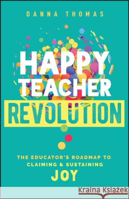 Happy Teacher Revolution: The Educator's Roadmap to Claiming and Sustaining Joy Danna Thomas 9781394195725 