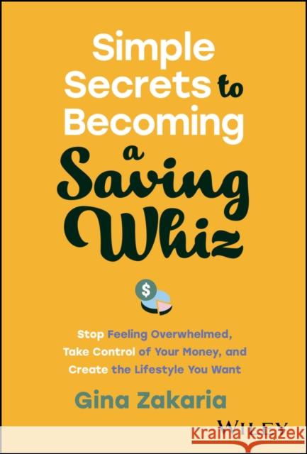 Simple Secrets to Becoming a Saving Whiz: Stop Feeling Overwhelmed, Take Control of Your Money, and Create the Lifestyle You Want Gina Zakaria 9781394195817