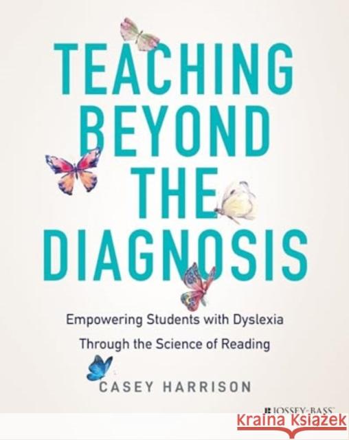 Teaching Beyond the Diagnosis: Empowering Students with Dyslexia Casey Harrison 9781394196319 Jossey-Bass