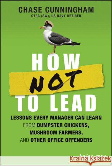 How NOT to Lead: Lessons Every Manager Can Learn from Dumpster Chickens, Mushroom Farmers, and Other Office Offenders Chase Cunningham 9781394201983 John Wiley & Sons Inc