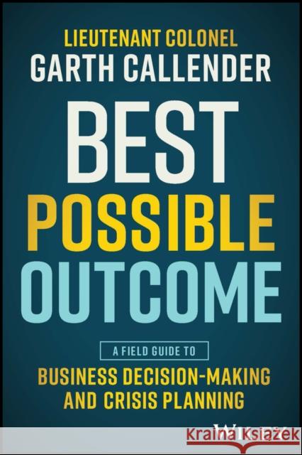 Best Possible Outcome: A Field Guide to Business Decision-Making and Crisis Planning Garth Callender 9781394203321 John Wiley & Sons Inc