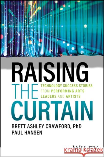 Raising the Curtain: Technology Success Stories from Performing Arts Leaders and Artists Paul Hansen 9781394203536 John Wiley & Sons Inc