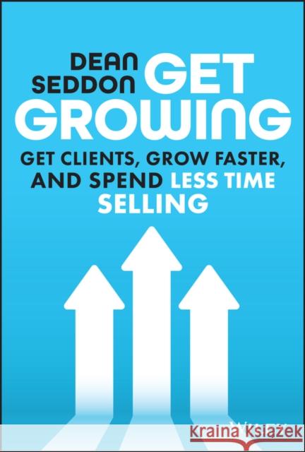 Get Growing: Get Clients, Grow Faster, and Spend Less Time Selling Dean Seddon 9781394205844 
